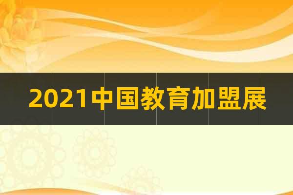 2021中国教育加盟展