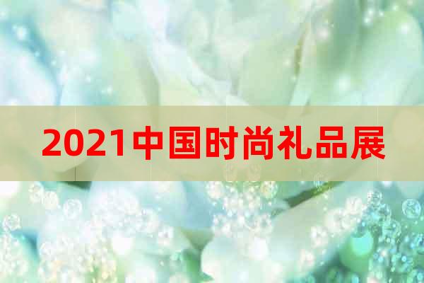 2021中国时尚礼品展
