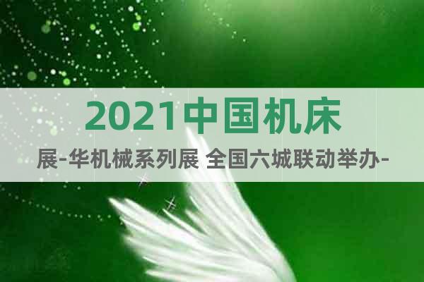 2021中国机床展-华机械系列展 全国六城联动举办-东莞站