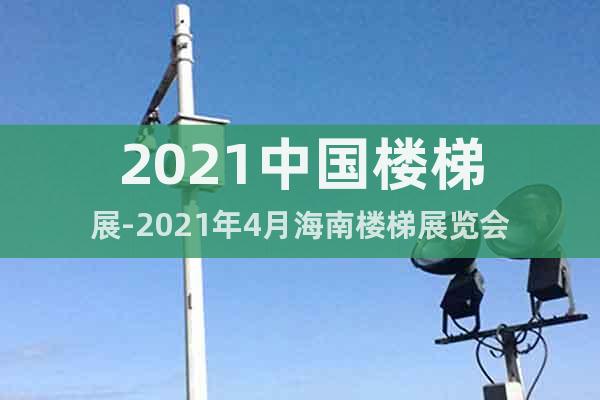 2021中国楼梯展-2021年4月海南楼梯展览会