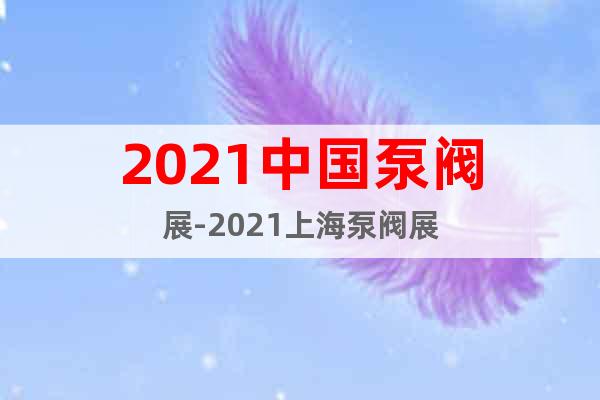 2021中國(guó)泵閥展-2021上海泵閥展