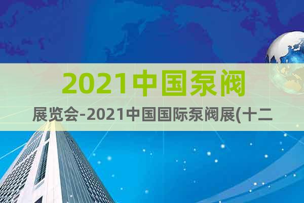 2021中国泵阀展览会-2021中国国际泵阀展(十二月)
