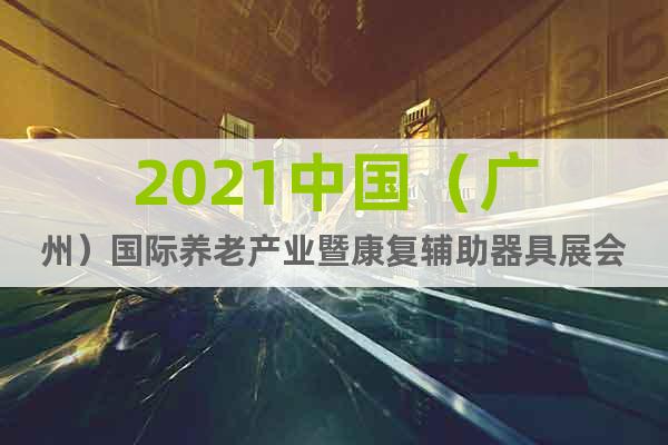 2021中國（廣州）國際養(yǎng)老產業(yè)暨康復輔助器具展會
