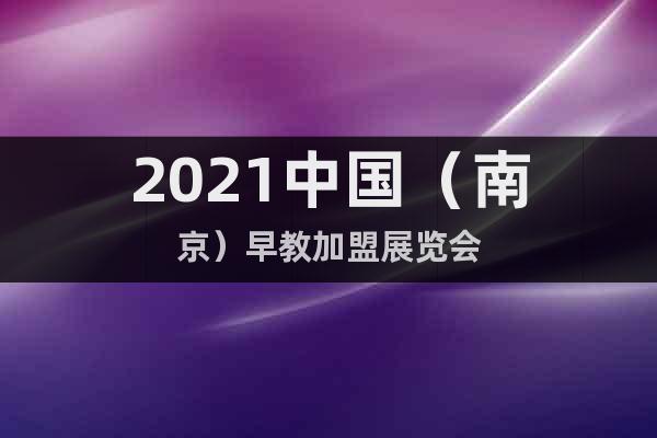 2021中国（南京）早教加盟展览会