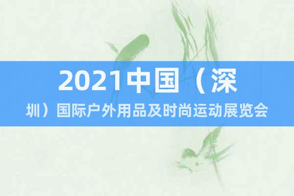 2021中国（深圳）国际户外用品及时尚运动展览会