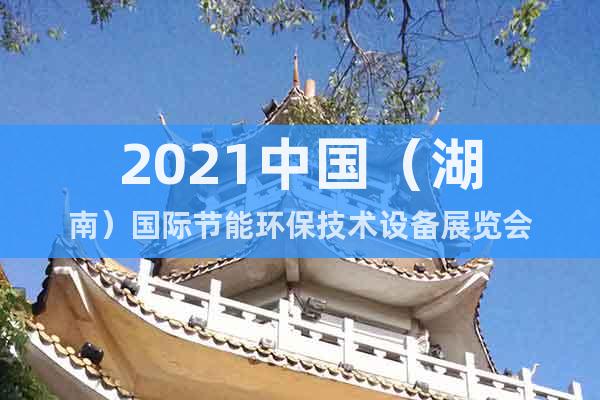 2021中国（湖南）国际节能环保技术设备展览会