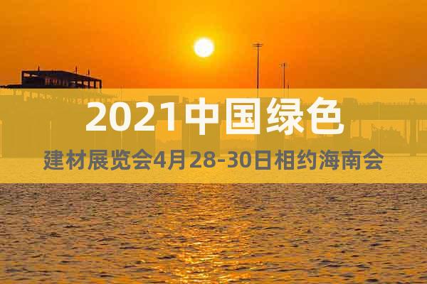 2021中國綠色建材展覽會4月28-30日相約海南會展中心