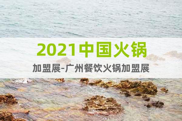 2021中國火鍋加盟展-廣州餐飲火鍋加盟展