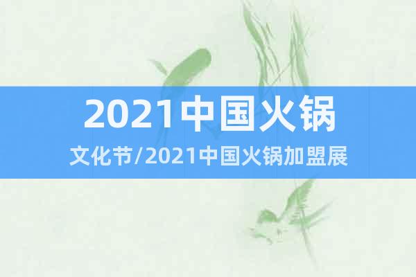 2021中国火锅文化节/2021中国火锅加盟展