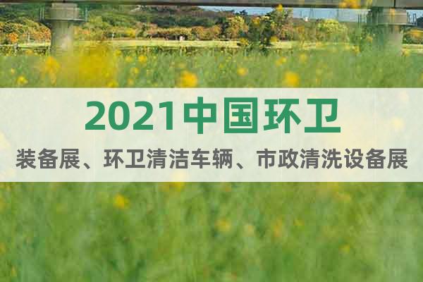 2021中国环卫装备展、环卫清洁车辆、市政清洗设备展览会