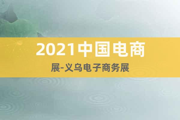 2021中国电商展-义乌电子商务展