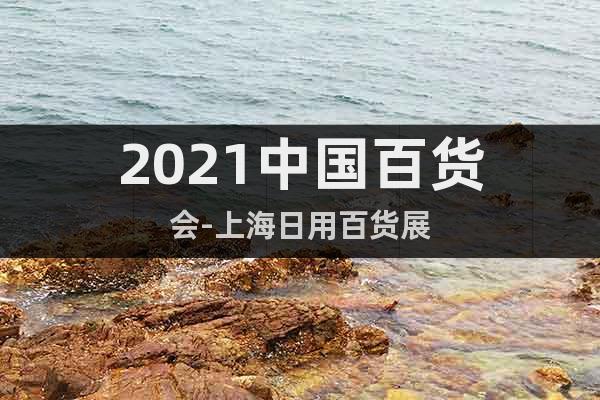 2021中国百货会-上海日用百货展