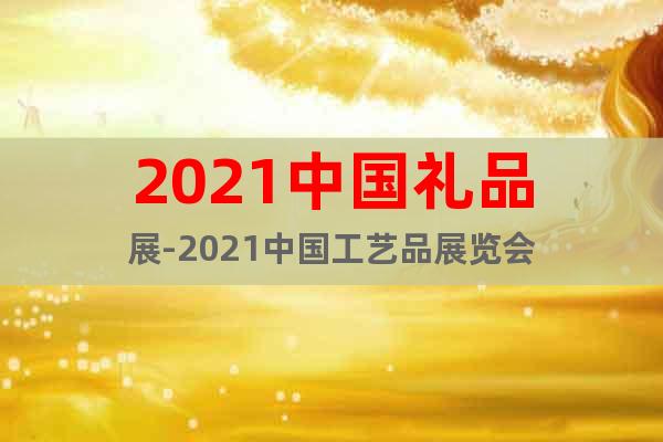 2021中国礼品展-2021中国工艺品展览会