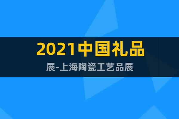 2021中国礼品展-上海陶瓷工艺品展
