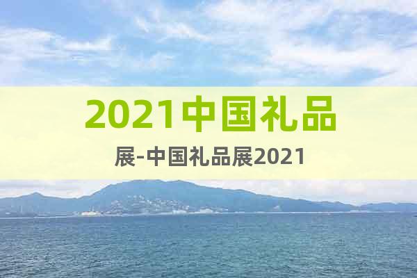 2021中国礼品展-中国礼品展2021
