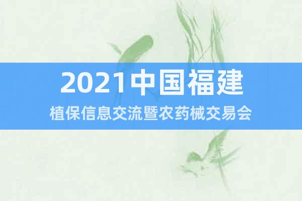 2021中國福建植保信息交流暨農(nóng)藥械交易會