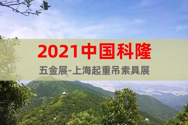2021中国科隆五金展-上海起重吊索具展