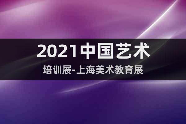 2021中國藝術培訓展-上海美術教育展