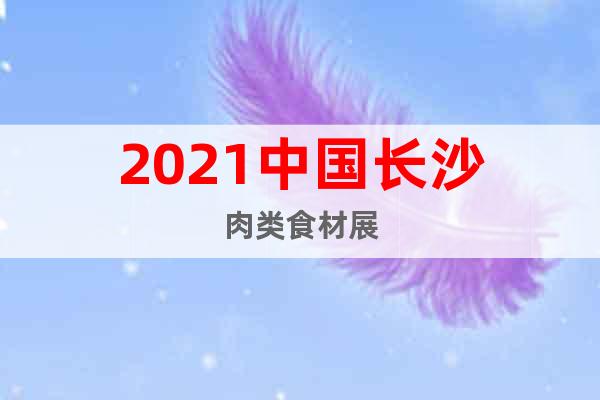 2021中国长沙肉类食材展