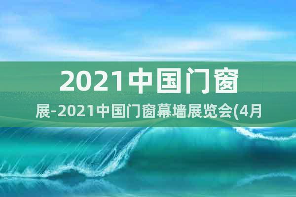 2021中国门窗展-2021中国门窗幕墙展览会(4月28日)