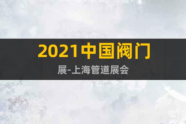 2021中国阀门展-上海管道展会