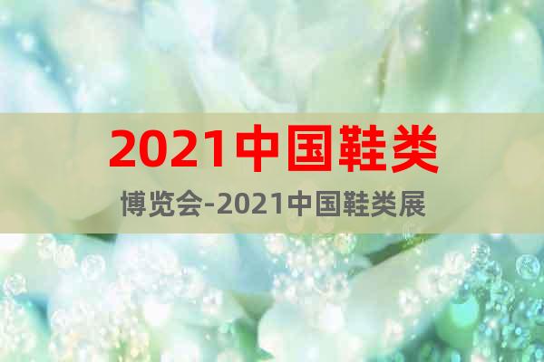 2021中國鞋類博覽會-2021中國鞋類展