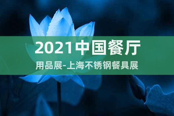 2021中国餐厅用品展-上海不锈钢餐具展
