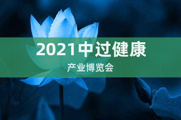 2021中過健康產(chǎn)業(yè)博覽會