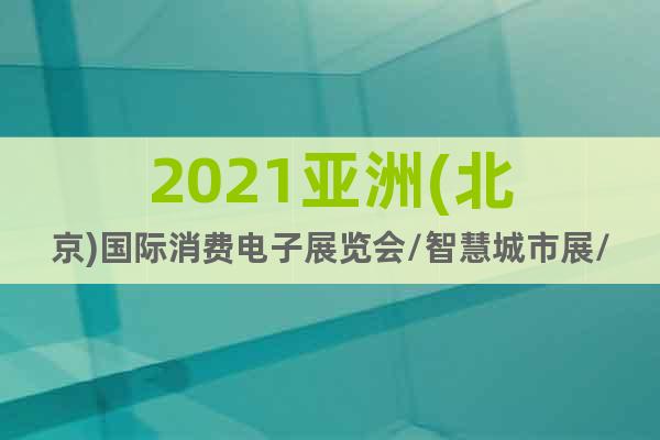2021亞洲(北京)國(guó)際消費(fèi)電子展覽會(huì)/智慧城市展/機(jī)器人展