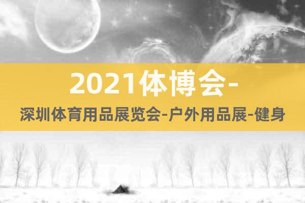 2021体博会-深圳体育用品展览会-户外用品展-健身器材展