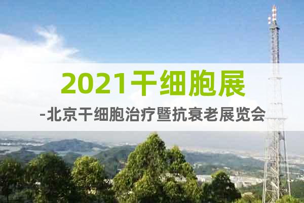 2021干細胞展-北京干細胞治療暨抗衰老展覽會