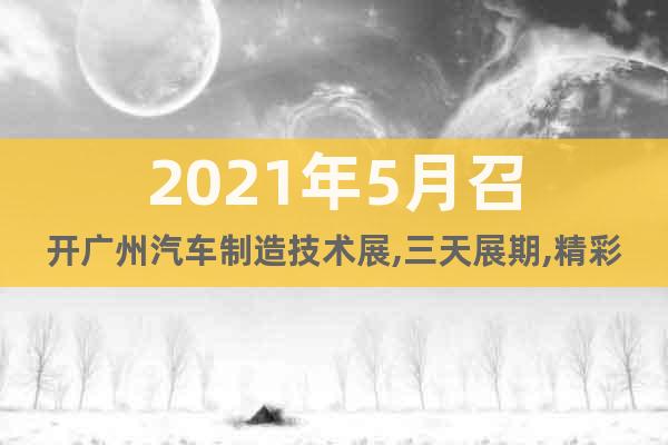 2021年5月召開(kāi)廣州汽車(chē)制造技術(shù)展,三天展期,精彩無(wú)限