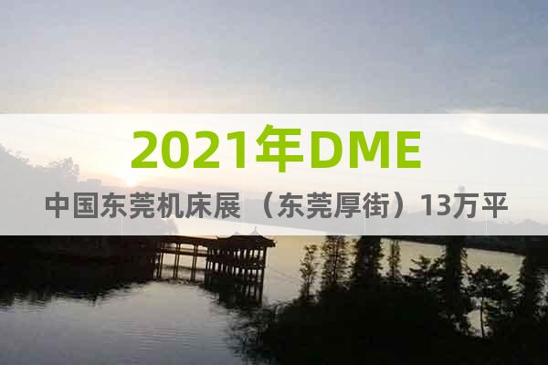 2021年DME中国东莞机床展 （东莞厚街）13万平米