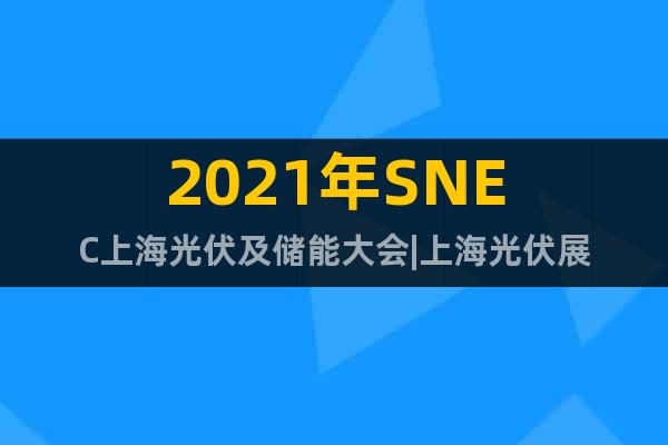 2021年SNEC上海光伏及儲能大會|上海光伏展
