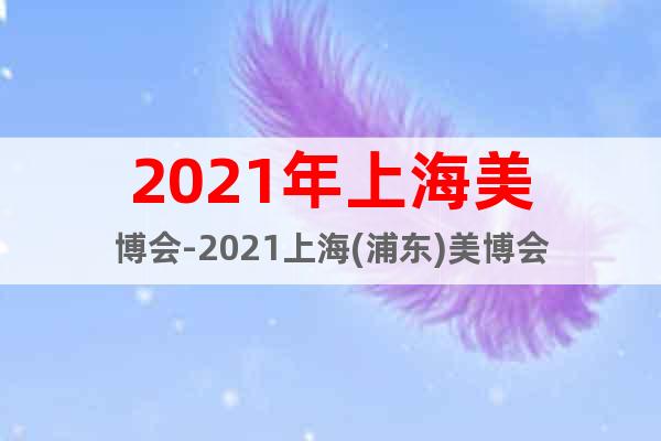2021年上海美博会-2021上海(浦东)美博会