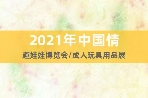 2021年中国情趣娃娃博览会/成人玩具用品展
