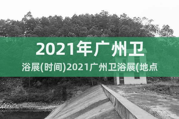 2021年廣州衛(wèi)浴展(時間)2021廣州衛(wèi)浴展(地點)