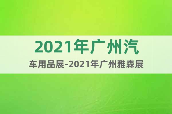 2021年广州汽车用品展-2021年广州雅森展