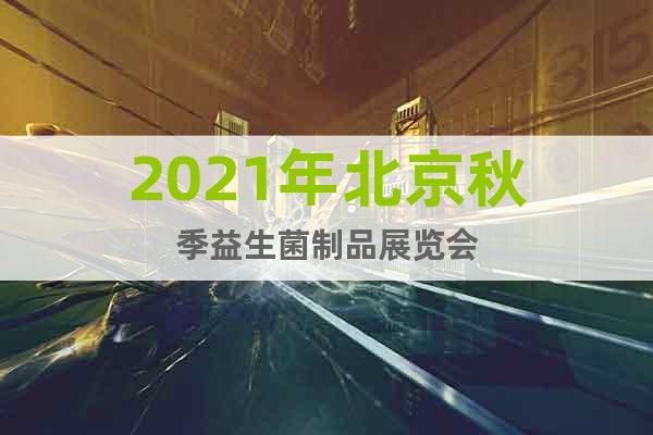 2021年北京秋季益生菌制品展览会