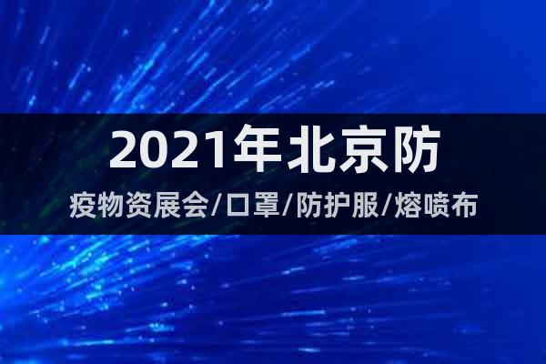 2021年北京防疫物资展会/口罩/防护服/熔喷布