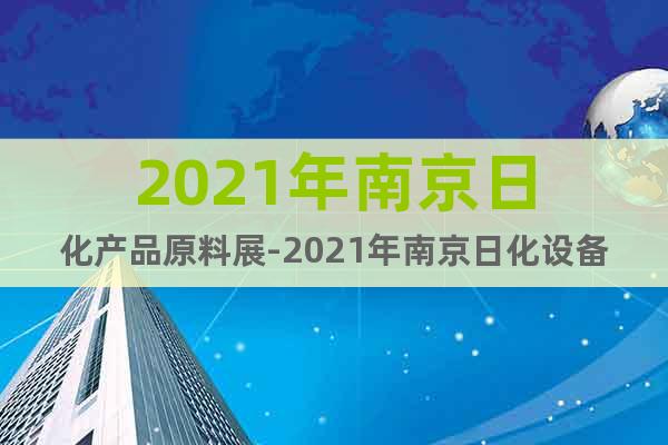 2021年南京日化产品原料展-2021年南京日化设备包装展