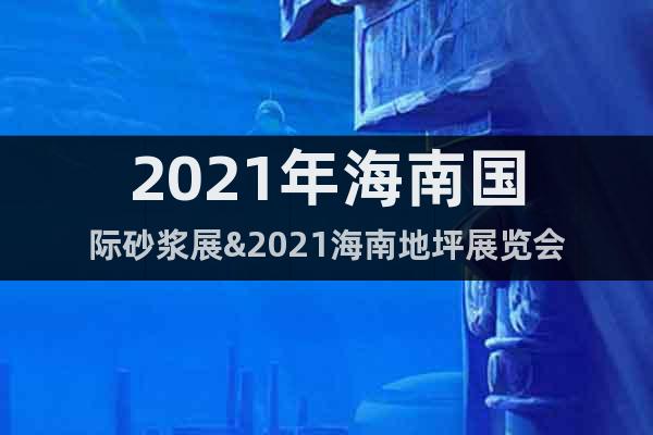 2021年海南國際砂漿展&2021海南地坪展覽會