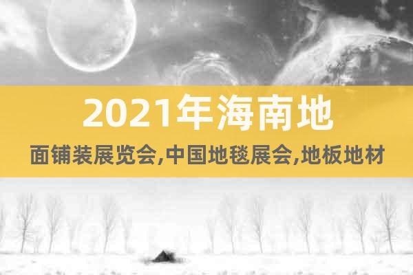 2021年海南地面铺装展览会,中国地毯展会,地板地材展4月