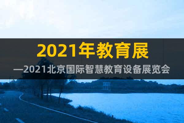 2021年教育展—2021北京国际智慧教育设备展览会