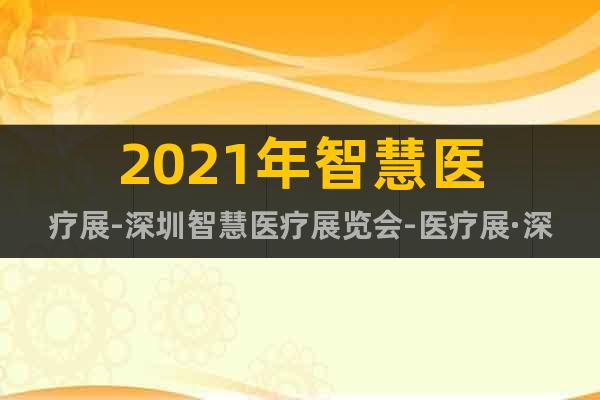 2021年智慧醫(yī)療展-深圳智慧醫(yī)療展覽會(huì)-醫(yī)療展·深圳站