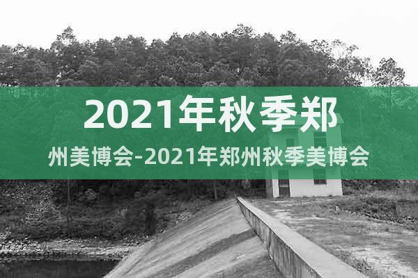 2021年秋季郑州美博会-2021年郑州秋季美博会