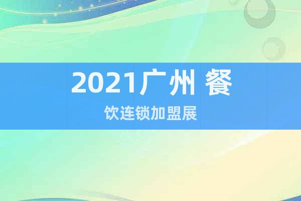 2021廣州 餐飲連鎖加盟展
