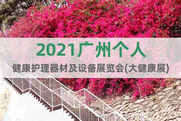 2021广州个人健康护理器材及设备展览会(大健康展)