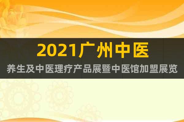 2021廣州中醫(yī)養(yǎng)生及中醫(yī)理療產(chǎn)品展暨中醫(yī)館加盟展覽會