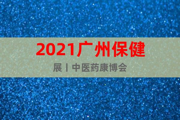 2021廣州保健展丨中醫(yī)藥康博會(huì)